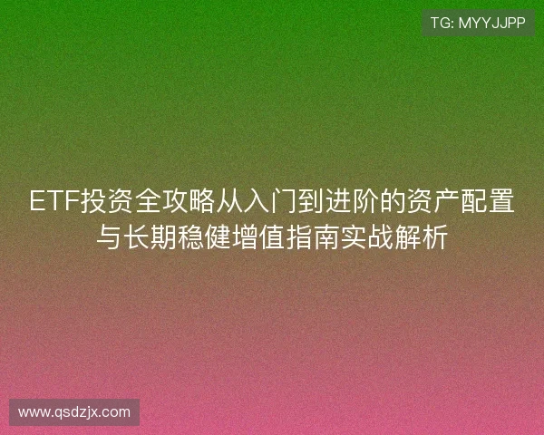ETF投资全攻略从入门到进阶的资产配置与长期稳健增值指南实战解析