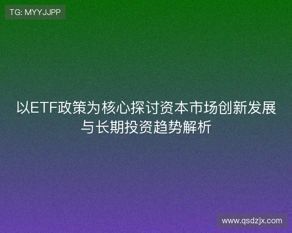 以ETF政策为核心探讨资本市场创新发展与长期投资趋势解析